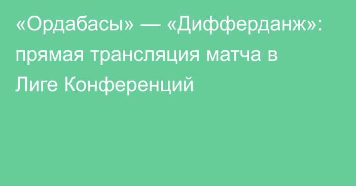 «Ордабасы» — «Дифферданж»: прямая трансляция матча в Лиге Конференций