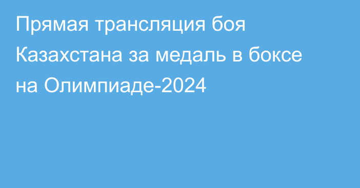 Прямая трансляция боя Казахстана за медаль в боксе на Олимпиаде-2024