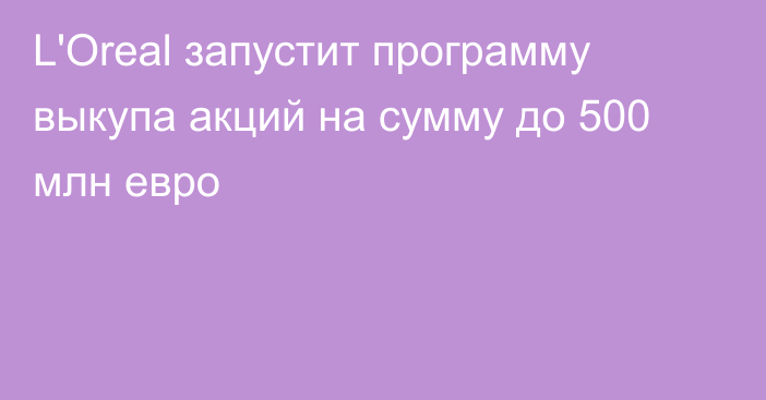 L'Oreal запустит программу выкупа акций на сумму до 500 млн евро