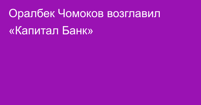 Оралбек Чомоков возглавил «Капитал Банк»