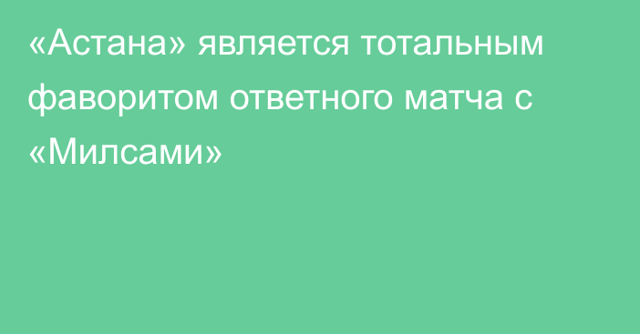 «Астана» является тотальным фаворитом ответного матча с «Милсами»