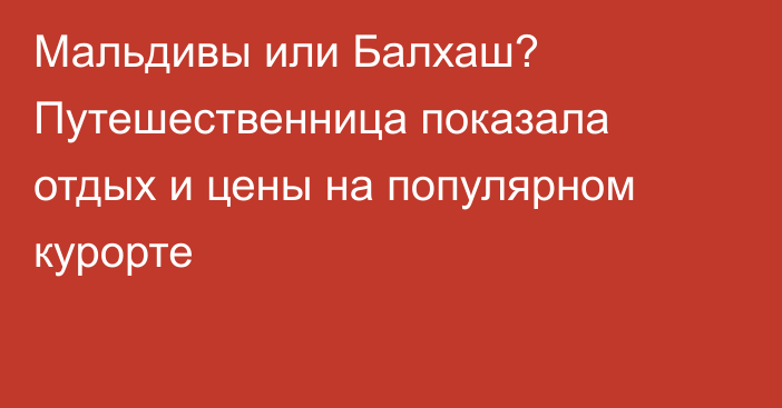 Мальдивы или Балхаш? Путешественница показала отдых и цены на популярном курорте