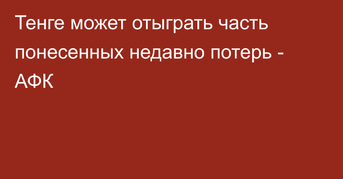 Тенге может отыграть часть понесенных недавно потерь - АФК