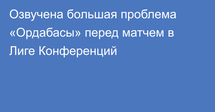 Озвучена большая проблема «Ордабасы» перед матчем в Лиге Конференций