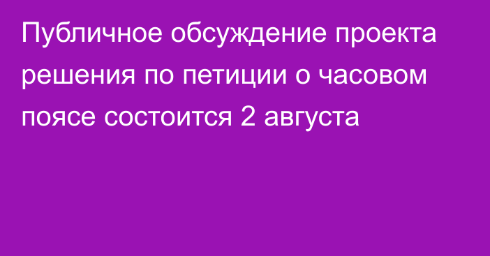 Публичное обсуждение проекта решения по петиции о часовом поясе состоится 2 августа