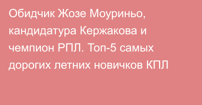 Обидчик Жозе Моуриньо, кандидатура Кержакова и чемпион РПЛ. Топ-5 самых дорогих летних новичков КПЛ