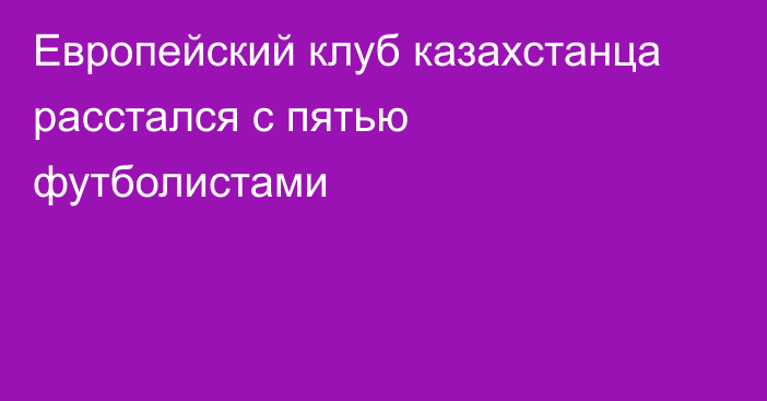 Европейский клуб казахстанца расстался с пятью футболистами