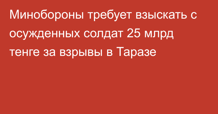 Минобороны требует взыскать с осужденных солдат 25 млрд тенге за взрывы в Таразе