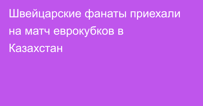 Швейцарские фанаты приехали на матч еврокубков в Казахстан