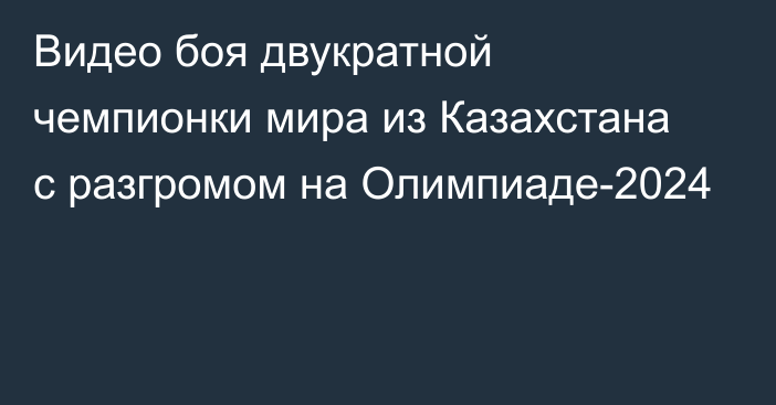 Видео боя двукратной чемпионки мира из Казахстана с разгромом на Олимпиаде-2024