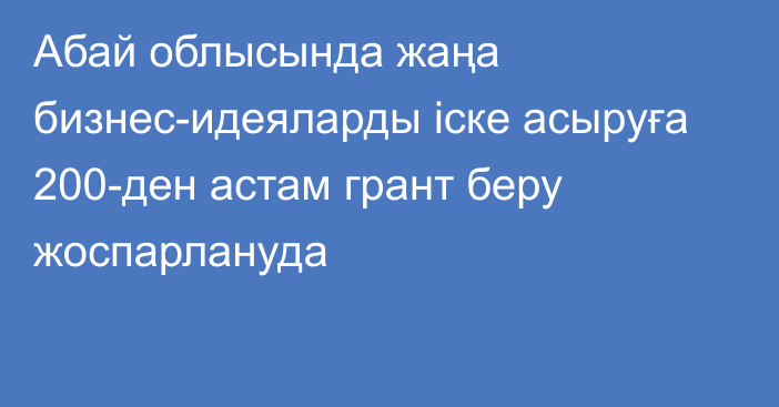 Абай облысында жаңа бизнес-идеяларды іске асыруға 200-ден астам грант беру жоспарлануда