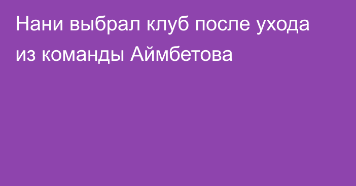 Нани выбрал клуб после ухода из команды Аймбетова