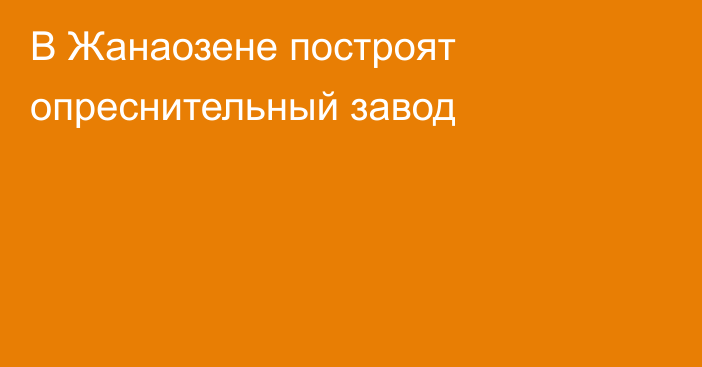 В Жанаозене построят опреснительный завод