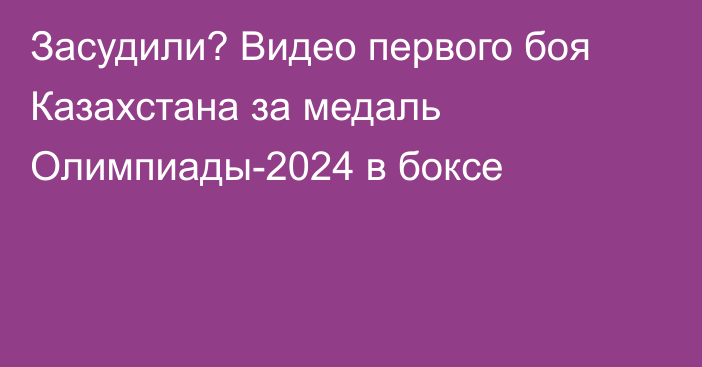 Засудили? Видео первого боя Казахстана за медаль Олимпиады-2024 в боксе