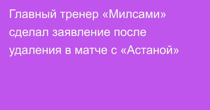 Главный тренер «Милсами» сделал заявление после удаления в матче с «Астаной»