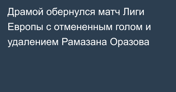 Драмой обернулся матч Лиги Европы с отмененным голом и удалением Рамазана Оразова