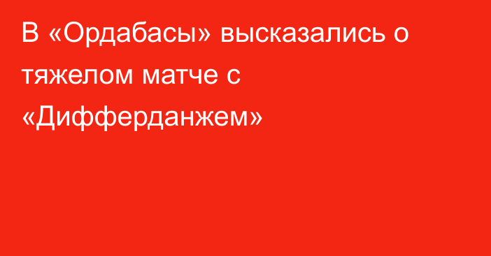 В «Ордабасы» высказались о тяжелом матче с «Дифферданжем»