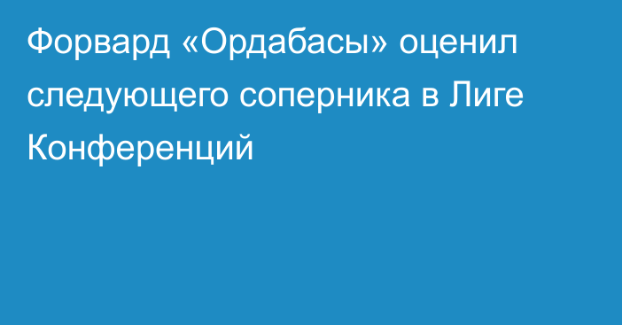 Форвард «Ордабасы» оценил следующего соперника в Лиге Конференций