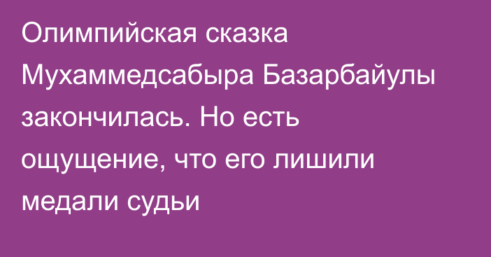 Олимпийская сказка Мухаммедсабыра Базарбайулы закончилась. Но есть ощущение, что его лишили медали судьи