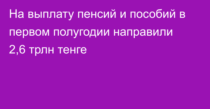 На выплату пенсий и пособий в первом полугодии направили 2,6 трлн тенге