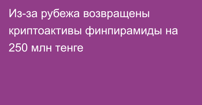 Из-за рубежа возвращены криптоактивы финпирамиды на 250 млн тенге