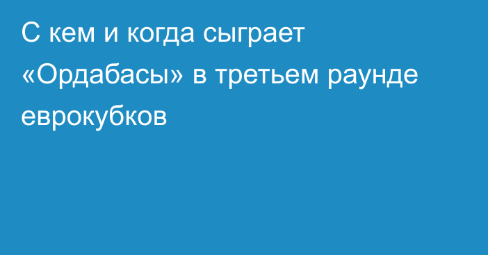 С кем и когда сыграет «Ордабасы» в третьем раунде еврокубков