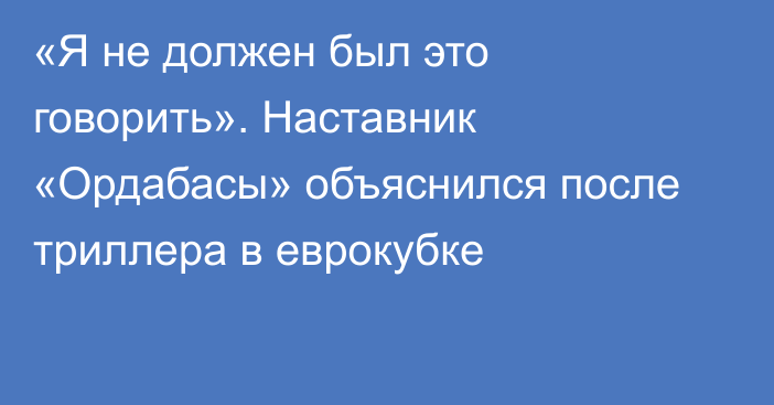 «Я не должен был это говорить». Наставник «Ордабасы» объяснился после триллера в еврокубке