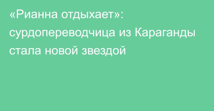 «Рианна отдыхает»: сурдопереводчица из Караганды стала новой звездой