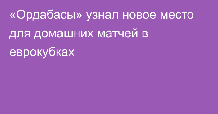 «Ордабасы» узнал новое место для домашних матчей в еврокубках