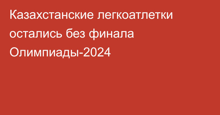 Казахстанские легкоатлетки остались без финала Олимпиады-2024