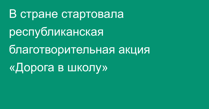 В стране стартовала республиканская благотворительная акция «Дорога в школу»