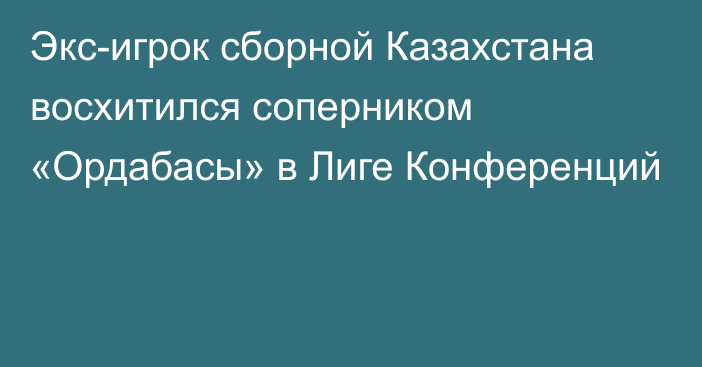 Экс-игрок сборной Казахстана восхитился соперником «Ордабасы» в Лиге Конференций