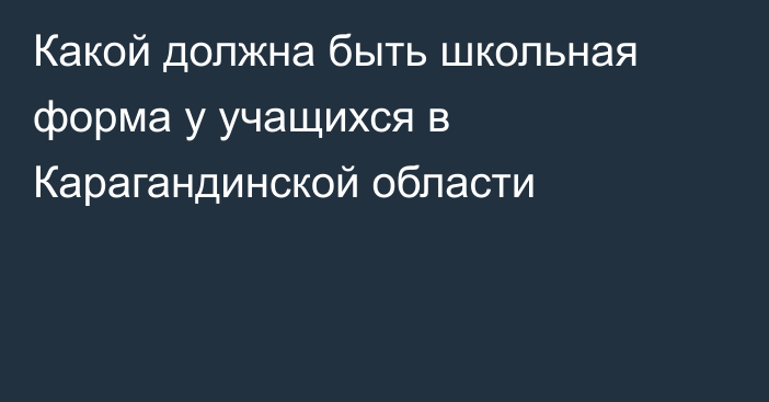 Какой должна быть школьная форма у учащихся в Карагандинской области