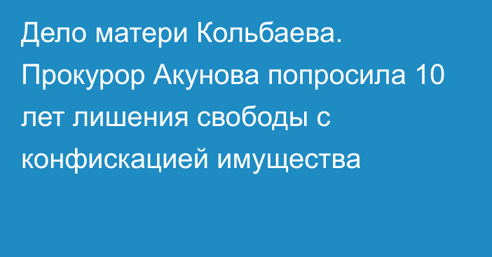 Дело матери Кольбаева. Прокурор Акунова попросила 10 лет лишения свободы с конфискацией имущества