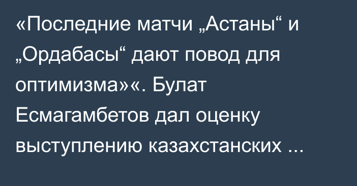 «Последние матчи „Астаны“ и „Ордабасы“ дают повод для оптимизма»«. Булат Есмагамбетов дал оценку выступлению казахстанских клубов в еврокубках