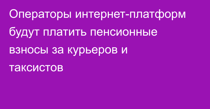 Операторы интернет-платформ будут платить пенсионные взносы за курьеров и таксистов