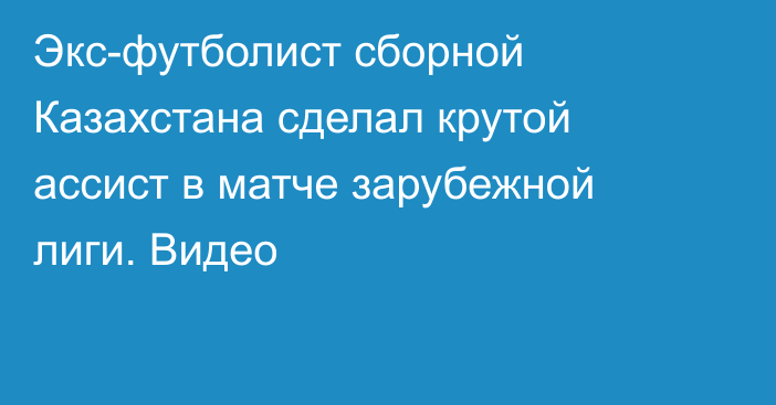 Экс-футболист сборной Казахстана сделал крутой ассист в матче зарубежной лиги. Видео