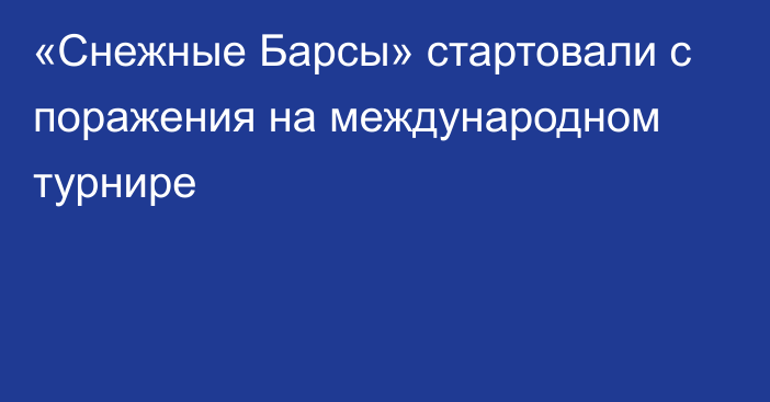 «Снежные Барсы» стартовали с поражения на международном турнире