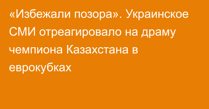 «Избежали позора». Украинское СМИ отреагировало на драму чемпиона Казахстана в еврокубках