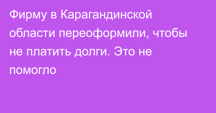 Фирму в Карагандинской области переоформили, чтобы не платить долги. Это не помогло