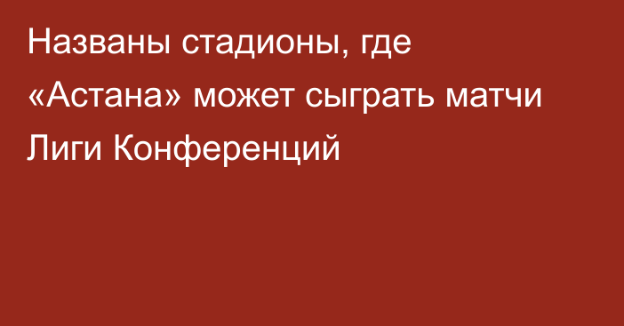 Названы стадионы, где «Астана» может сыграть матчи Лиги Конференций