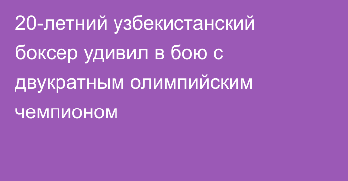 20-летний узбекистанский боксер удивил в бою с двукратным олимпийским чемпионом