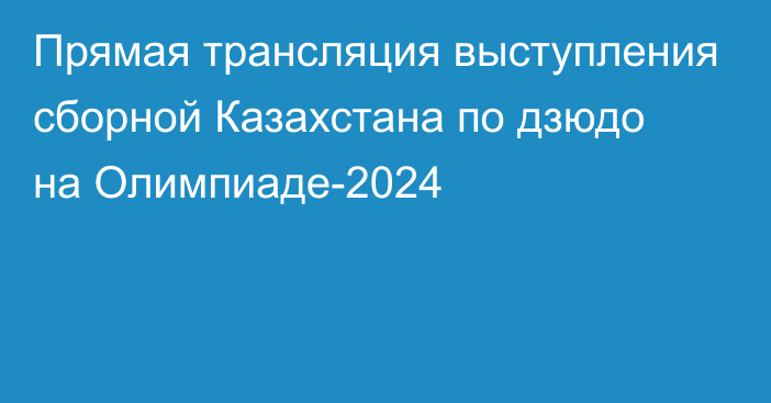 Прямая трансляция выступления сборной Казахстана по дзюдо на Олимпиаде-2024