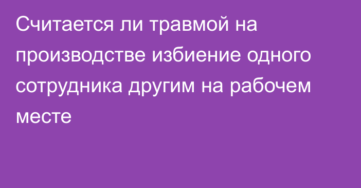 Считается ли травмой на производстве избиение одного сотрудника другим на рабочем месте