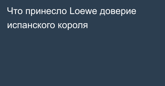 Что принесло Loewe доверие испанского короля