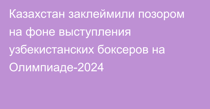 Казахстан заклеймили позором на фоне выступления узбекистанских боксеров на Олимпиаде-2024