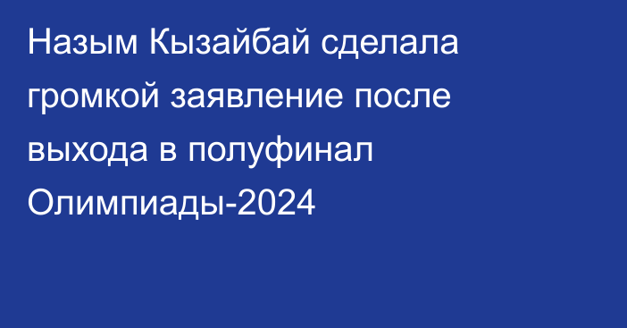 Назым Кызайбай сделала громкой заявление после выхода в полуфинал Олимпиады-2024