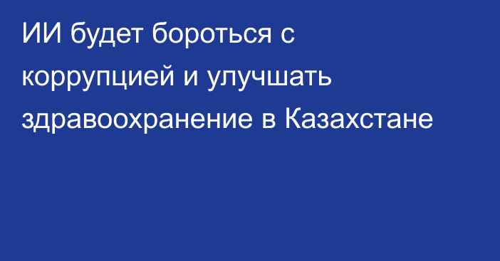 ИИ будет бороться с коррупцией и улучшать здравоохранение в Казахстане