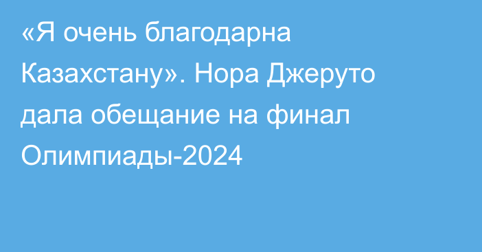 «Я очень благодарна Казахстану». Нора Джеруто дала обещание на финал Олимпиады-2024