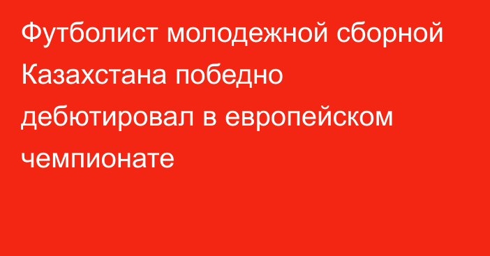 Футболист молодежной сборной Казахстана победно дебютировал в европейском чемпионате